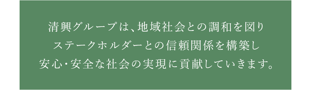 清興グループは、地域社会との調和を図りステークホルダーとの信頼関係を構築し安心・安全な社会の実現に貢献していきます。