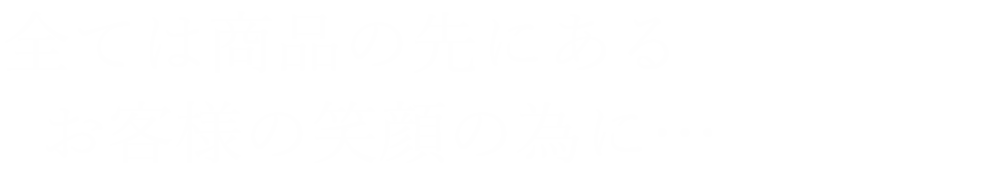 全ては商品の先にあるお客様の笑顔の為に…